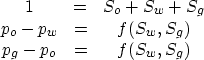 \begin{displaymath}
\begin{array}
{ccc}
1 &=& S_o + S_w + S_g \\ p_o - p_w &=& f(S_w, S_g) \\ p_g - p_o &=& f(S_w, S_g) \end{array}\end{displaymath}