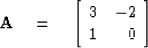 \begin{displaymath}
{\bf A} \eq 
\left[ \begin{array}
{rr}
 3 & -2 \\  1 & 0 \end{array} \right]\end{displaymath}