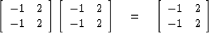 \begin{displaymath}
\left[ \begin{array}
{cc}
-1 & 2 \\ -1 & 2 \end{array} \righ...
 ... \left[ \begin{array}
{cc}
-1 & 2 \\ -1 & 2 \end{array} \right]\end{displaymath}