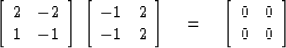 \begin{displaymath}
\left[ \begin{array}
{cc}
2 & -2 \\ 1 & -1 \end{array} \righ...
 ...q \left[ \begin{array}
{cc}
0 & 0 \\ 0 & 0 \end{array} \right] \end{displaymath}