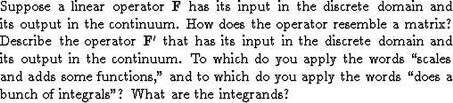 \begin{exer}
\item
Suppose a linear operator $\bold F$\space has
its input in th...
 ...pply the words
``does a bunch of integrals''?
What are the integrands?\end{exer}