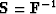 $\bold S= \bold F^{-1}$