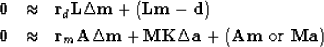 \begin{eqnarray}
\bold 0 &\approx& \bold r_d \eq
\bold L \Delta \bold m + (\bold...
 ...ld K \Delta \bold a +
(\bold A\bold m \ {\rm or}\
 \bold M\bold a)\end{eqnarray}