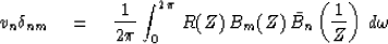 \begin{displaymath}
v_n \delta_{nm} \eq {1 \over 2\pi} \int^{2\pi}_0 \, R(Z)\, B_m(Z) \,
\bar B_n \left( {1 \over Z}\right) \, d\omega \end{displaymath}