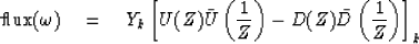 \begin{displaymath}
\mbox{flux} (\omega) 
\eq Y_k \left[ U(Z) \bar{U} \left( {1 ...
 ... Z} \right)
- D(Z) \bar{D} \left( {1 \over Z} \right) \right]_k\end{displaymath}