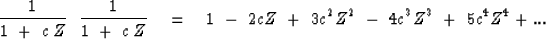 \begin{displaymath}
{1 \over 1 \ +\ c \, Z } \ \ 
{1 \over 1 \ +\ c \, Z }
 \eq 1 \ -\ 2 c Z
\ +\ 3 c^2 Z^2
\ -\ 4 c^3 Z^3
\ +\ 5 c^4 Z^4
+ ...\end{displaymath}