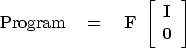 \begin{displaymath}
{\rm Program} \eq
\bold F \ 
 \left[ 
 \begin{array}
{c}
 \bold I \  
 \bold 0
 \end{array} \right] \end{displaymath}