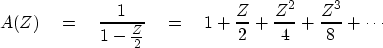 \begin{displaymath}
A(Z) \eq
{1 \over 1 - {Z \over 2}} \eq 
1 + {Z \over 2} + {Z^2 \over 4} + {Z^3 \over 8} 
+ \cdots\end{displaymath}