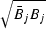 $\sqrt{ \bar B_j B_j}$